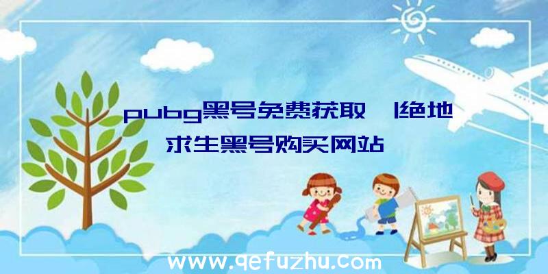 「pubg黑号免费获取」|绝地求生黑号购买网站